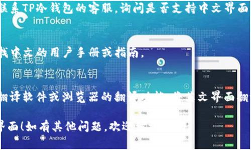 如果你想要将TP冷钱包的界面或内容转换为中文，通常可以按照以下步骤进行：

1. **检查设置**：
   - 打开TP冷钱包应用，进入设置菜单。
   - 寻找“语言”或“语言设置”的选项。
   - 在语言选择中，查找并选择“中文”或“简体中文”。

2. **更新应用程序**：
   - 确保你使用的是最新版本的TP冷钱包，因为新版本可能会提供更多的语言支持。
   - 前往应用商店，检查是否有可用的更新。

3. **联系客服**：
   - 如果在应用内找不到语言设置，可以尝试联系TP冷钱包的客服，询问是否支持中文界面或获取中文版的使用指南。

4. **查找用户手册或在线资源**：
   - 访问TP冷钱包的官方网站或相关论坛，寻找中文的用户手册或指南。

5. **使用翻译工具**：
   - 如果以上方法都无法实现，可以考虑使用翻译软件或浏览器的翻译功能，将英文界面翻译成中文，尽管这样可能会影响一些细节的理解。

希望这些方法能帮助你将TP冷钱包转换为中文界面！如有其他问题，欢迎继续询问。