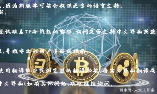 如果你想要将TP冷钱包的界面或内容转换为中文，通常可以按照以下步骤进行：

1. **检查设置**：
   - 打开TP冷钱包应用，进入设置菜单。
   - 寻找“语言”或“语言设置”的选项。
   - 在语言选择中，查找并选择“中文”或“简体中文”。

2. **更新应用程序**：
   - 确保你使用的是最新版本的TP冷钱包，因为新版本可能会提供更多的语言支持。
   - 前往应用商店，检查是否有可用的更新。

3. **联系客服**：
   - 如果在应用内找不到语言设置，可以尝试联系TP冷钱包的客服，询问是否支持中文界面或获取中文版的使用指南。

4. **查找用户手册或在线资源**：
   - 访问TP冷钱包的官方网站或相关论坛，寻找中文的用户手册或指南。

5. **使用翻译工具**：
   - 如果以上方法都无法实现，可以考虑使用翻译软件或浏览器的翻译功能，将英文界面翻译成中文，尽管这样可能会影响一些细节的理解。

希望这些方法能帮助你将TP冷钱包转换为中文界面！如有其他问题，欢迎继续询问。