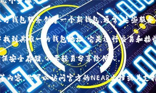 Near是一个基于区块链的去中心化平台，提供了多种功能，包括智能合约和去中心化应用（DApps）开发。在Near生态系统中，钱包地址是用户与区块链进行交互的重要部分。

Near的钱包地址通常以“NEAR”开头，是一串独特的字母和数字组合。在使用Near钱包时，用户可以存储、发送和接收NEAR代币，还可以与基于NEAR平台的各种DApps进行交易。

如果你想了解如何查找或使用NEAR钱包地址，通常可以通过以下几个步骤：

1. **创建钱包**：用户可以使用官方的NEAR钱包网站或其他第三方钱包服务创建一个新钱包。通常，这些服务会引导用户完成创建过程。

2. **查看钱包地址**：一旦钱包创建完毕，用户可以在钱包界面中找到其唯一的钱包地址，它是进行交易和接收代币的关键。

3. **安全性**：在使用NEAR钱包时，请注意保护私钥与助记词，确保安全存储，不要轻易分享给他人。

如需进一步了解NEAR协议、其生态系统、或者如何使用NEAR钱包等内容，你可以访问官方的NEAR文档或其支持中心，以获取更多详细信息。