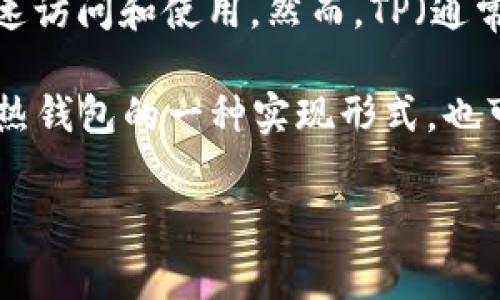 TP一般不被直接称为热钱包。热钱包（Hot Wallet）是用来在线存储加密货币的钱包，通常连接到互联网，便于用户快速访问和使用。然而，TP（通常代表TokenPocket）是一种多链钱包，虽然它可以存储和管理数字资产，但其具体特性取决于平台支持的功能和设置。

TokenPocket支持多种区块链，对用户而言它不仅可以用于资产管理，还可以进行DApp的交互。因此，它既可以被视为热钱包的一种实现形式，也可以具备一些冷钱包的特征，具体要看用户如何使用它。

如果你对TP或热钱包还有其他具体问题，可以进一步询问。